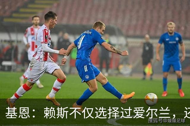 基恩：赖斯不仅选择过爱尔兰，还曾在比赛里亲吻过爱尔兰队的队徽
