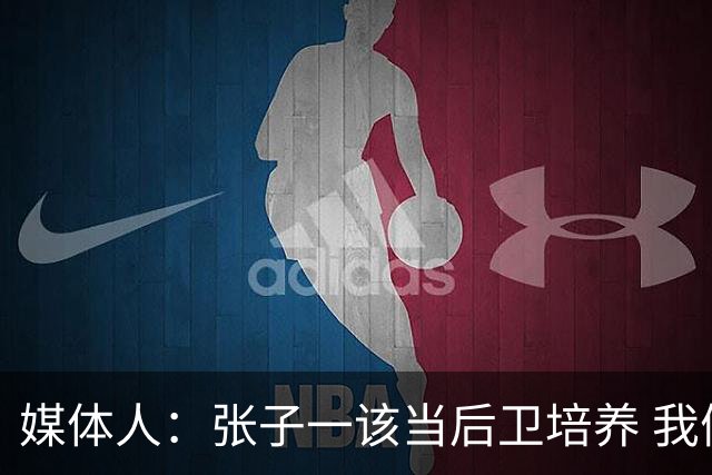 媒体人：张子一该当后卫培养 我们要高后卫、又高又有体重的前锋