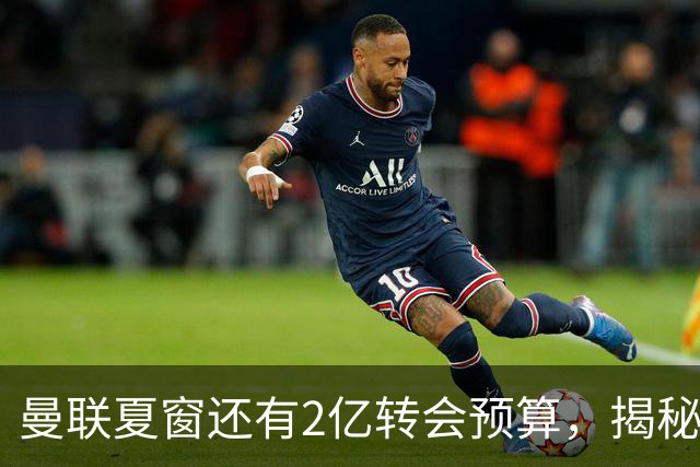 曼联夏窗还有2亿转会预算，揭秘拉爵买人价格上限！恐无新援参与集训