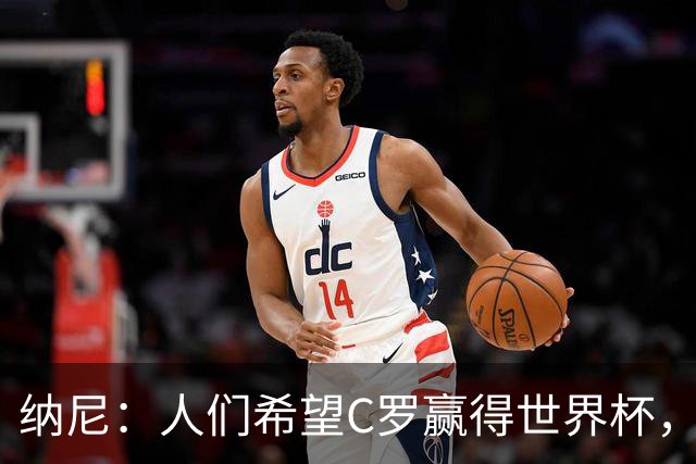 纳尼：人们希望C罗赢得世界杯，这将美好得如同迪士尼童话